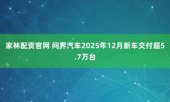 家林配资官网 问界汽车2025年12月新车交付超5.7万台
