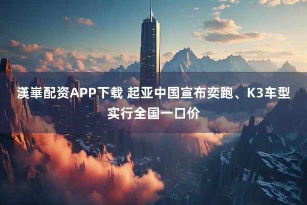 漢崋配资APP下载 起亚中国宣布奕跑、K3车型实行全国一口价