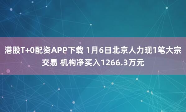 港股T+0配资APP下载 1月6日北京人力现1笔大宗交易 机构净买入1266.3万元