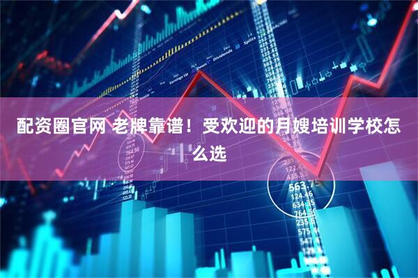 配资圈官网 老牌靠谱！受欢迎的月嫂培训学校怎么选