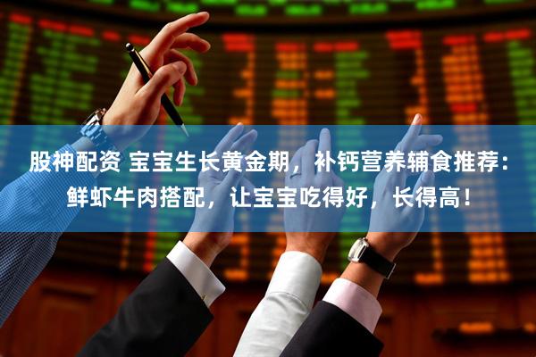 股神配资 宝宝生长黄金期，补钙营养辅食推荐：鲜虾牛肉搭配，让宝宝吃得好，长得高！