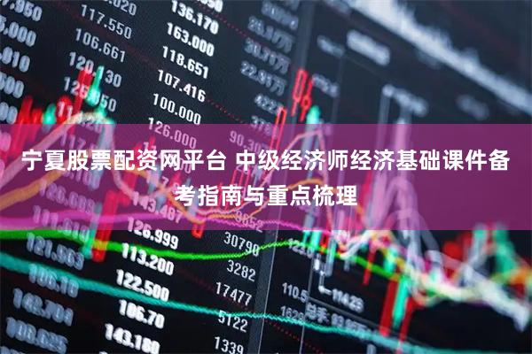 宁夏股票配资网平台 中级经济师经济基础课件备考指南与重点梳理