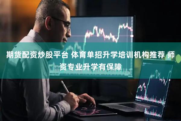 期货配资炒股平台 体育单招升学培训机构推荐 师资专业升学有保障