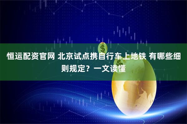 恒运配资官网 北京试点携自行车上地铁 有哪些细则规定？一文读懂