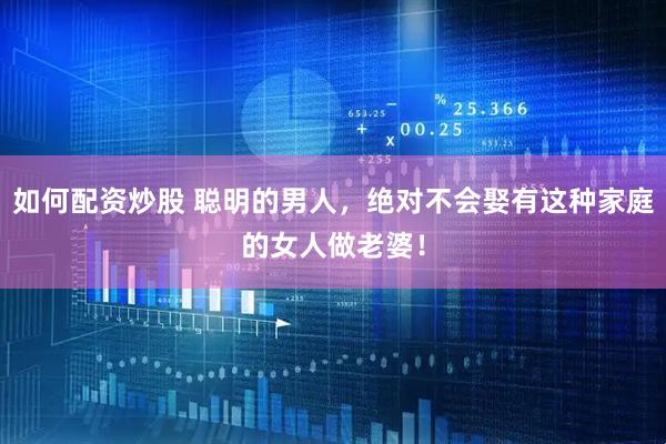 如何配资炒股 聪明的男人，绝对不会娶有这种家庭的女人做老婆！
