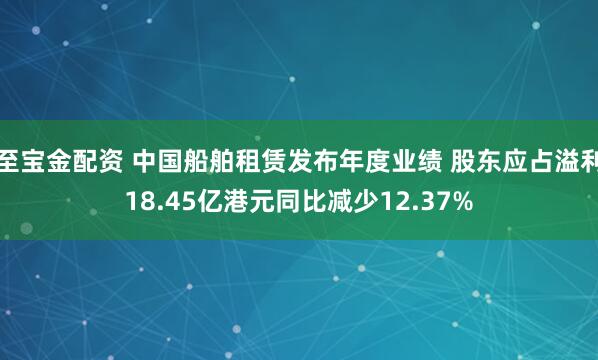至宝金配资 中国船舶租赁发布年度业绩 股东应占溢利18.45亿港元同比减少12.37%